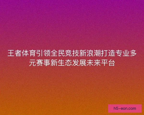 王者体育引领全民竞技新浪潮打造专业多元赛事新生态发展未来平台