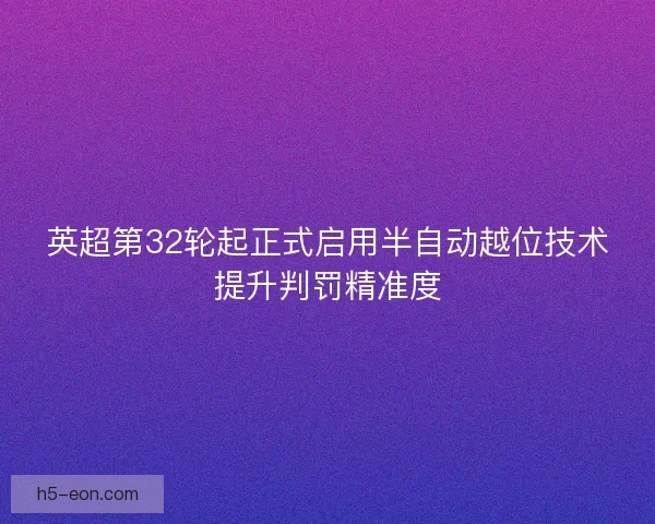 英超第32轮起正式启用半自动越位技术提升判罚精准度
