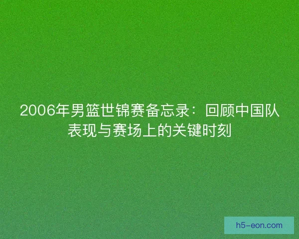 2006年男篮世锦赛备忘录：回顾中国队表现与赛场上的关键时刻