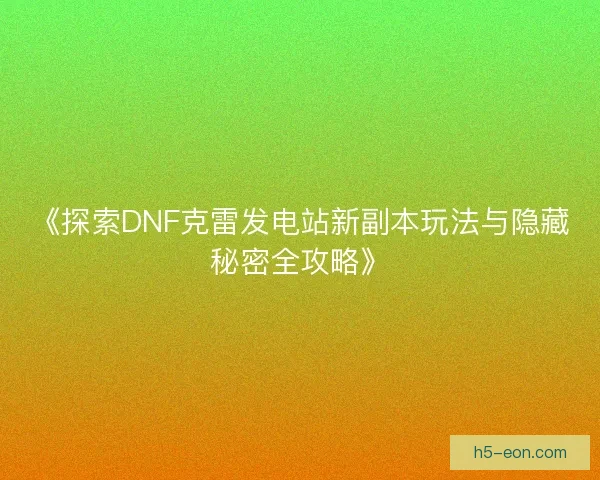 《探索DNF克雷发电站新副本玩法与隐藏秘密全攻略》
