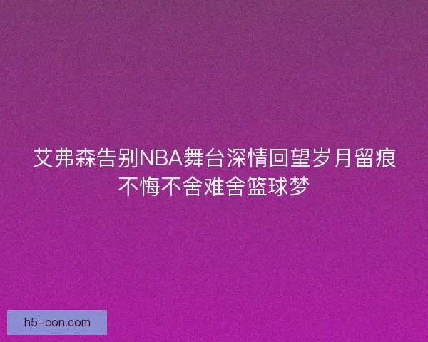 艾弗森告别NBA舞台深情回望岁月留痕不悔不舍难舍篮球梦