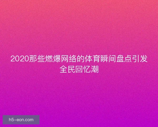 2020那些燃爆网络的体育瞬间盘点引发全民回忆潮 2020那些燃爆网络的体育瞬间盘点引发全民回忆潮