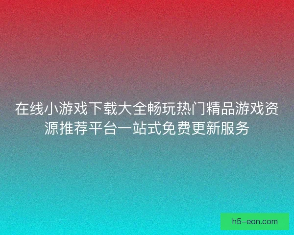 在线小游戏下载大全畅玩热门精品游戏资源推荐平台一站式免费更新服务