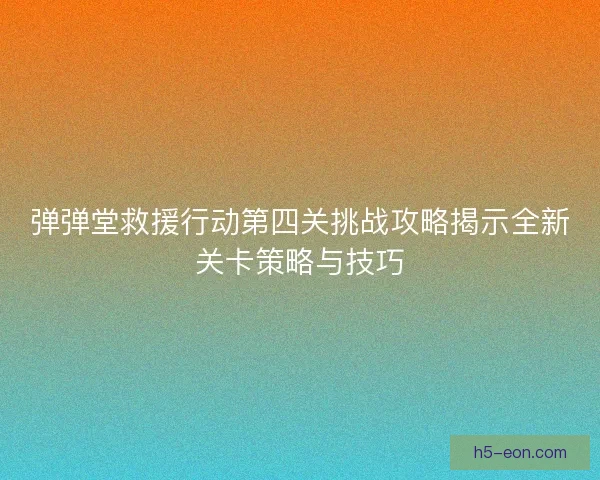 弹弹堂救援行动第四关挑战攻略揭示全新关卡策略与技巧