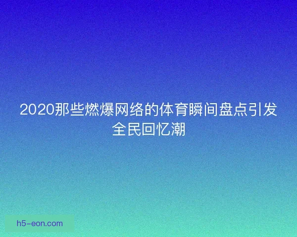 2020那些燃爆网络的体育瞬间盘点引发全民回忆潮