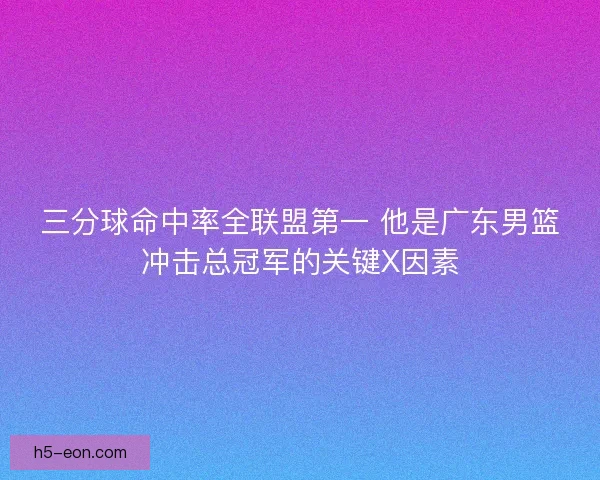 三分球命中率全联盟第一 他是广东男篮冲击总冠军的关键X因素
