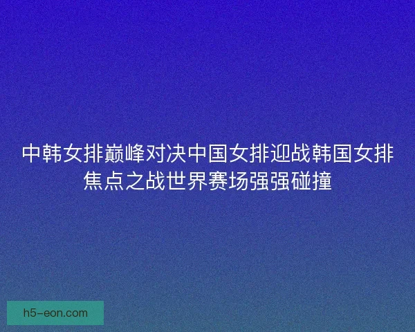 中韩女排巅峰对决中国女排迎战韩国女排焦点之战世界赛场强强碰撞