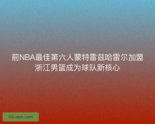 前NBA最佳第六人蒙特雷兹哈雷尔加盟浙江男篮成为球队新核心