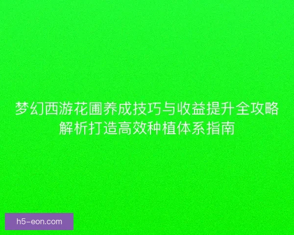 梦幻西游花圃养成技巧与收益提升全攻略解析打造高效种植体系指南