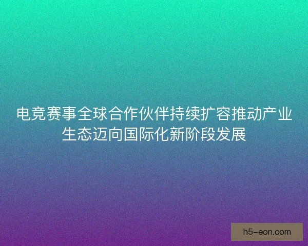 电竞赛事全球合作伙伴持续扩容推动产业生态迈向国际化新阶段发展