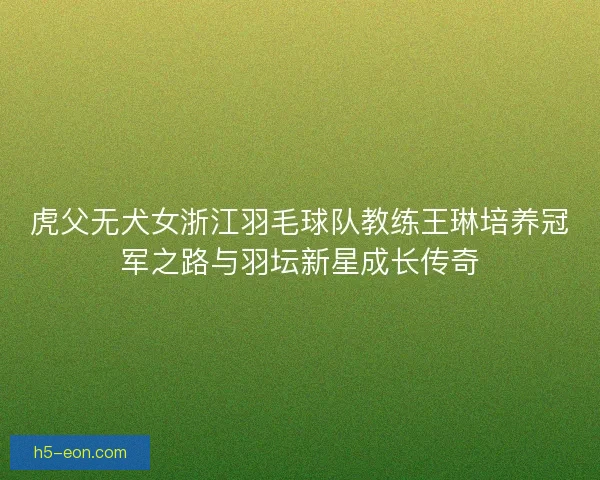 虎父无犬女浙江羽毛球队教练王琳培养冠军之路与羽坛新星成长传奇