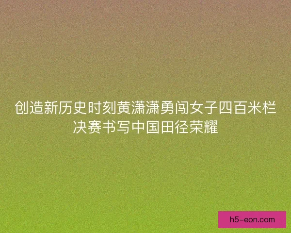 创造新历史时刻黄潇潇勇闯女子四百米栏决赛书写中国田径荣耀