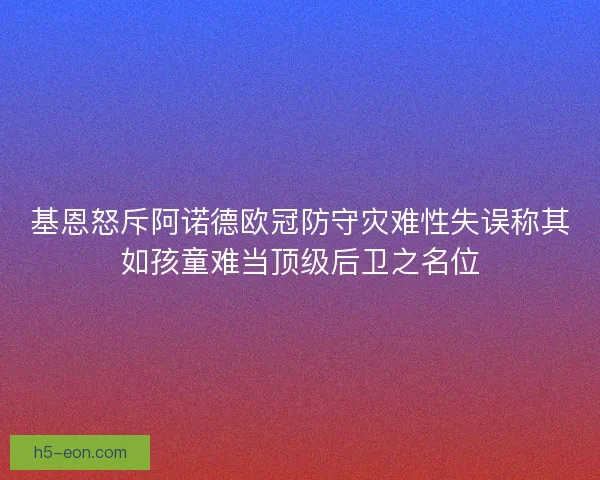 基恩怒斥阿诺德欧冠防守灾难性失误称其如孩童难当顶级后卫之名位