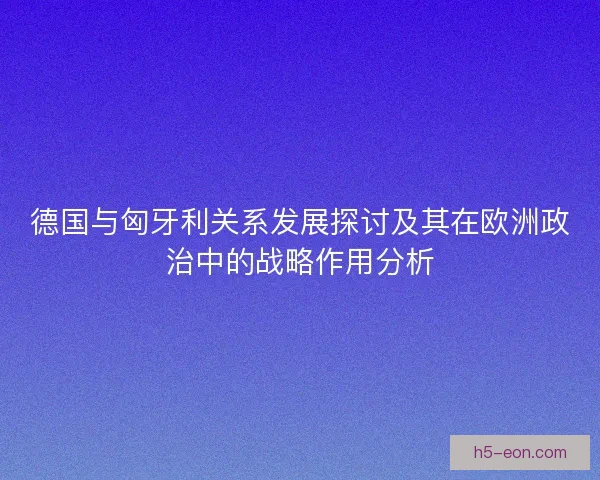 德国与匈牙利关系发展探讨及其在欧洲政治中的战略作用分析