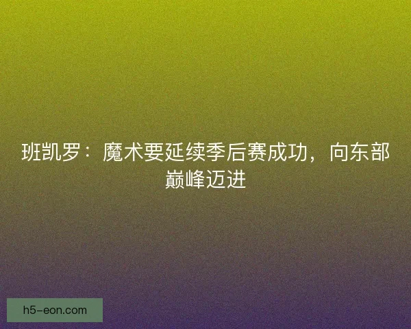 班凯罗：魔术要延续季后赛成功，向东部巅峰迈进