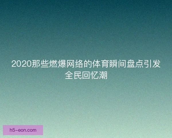 2020那些燃爆网络的体育瞬间盘点引发全民回忆潮