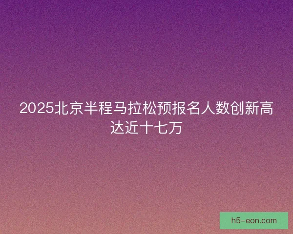 2025北京半程马拉松预报名人数创新高达近十七万