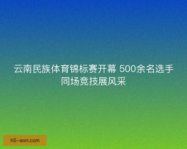 云南民族体育锦标赛开幕 500余名选手同场竞技展风采