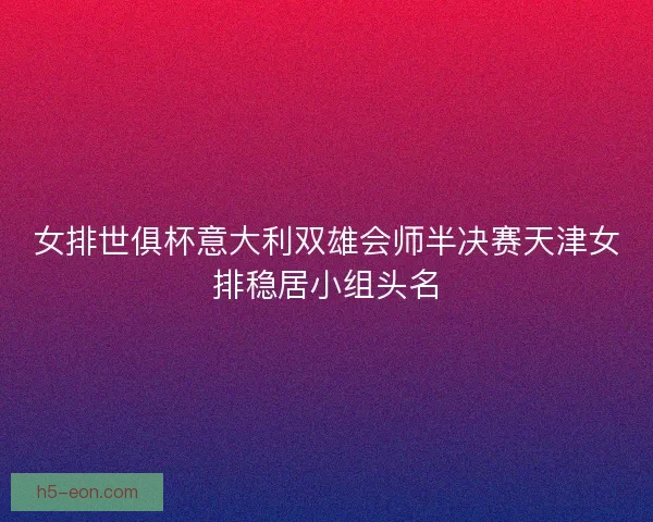 女排世俱杯意大利双雄会师半决赛天津女排稳居小组头名 女排世俱杯意大利双雄会师半决赛天津女排稳居小组头名