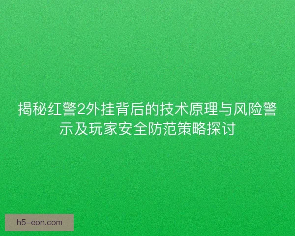 揭秘红警2外挂背后的技术原理与风险警示及玩家安全防范策略探讨