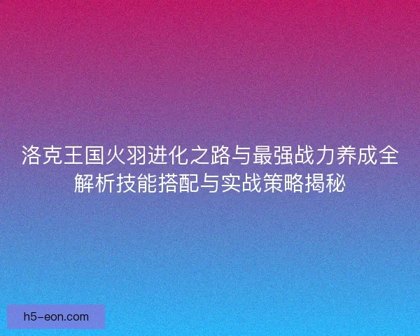 洛克王国火羽进化之路与最强战力养成全解析技能搭配与实战策略揭秘