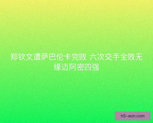 郑钦文遭萨巴伦卡完败 六次交手全败无缘迈阿密四强