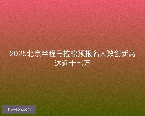 2025北京半程马拉松预报名人数创新高达近十七万