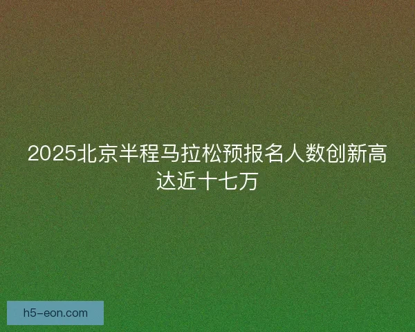2025北京半程马拉松预报名人数创新高达近十七万