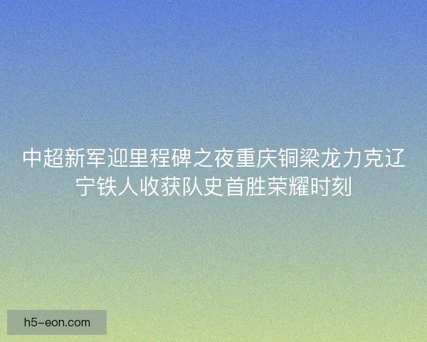 中超新军迎里程碑之夜重庆铜梁龙力克辽宁铁人收获队史首胜荣耀时刻