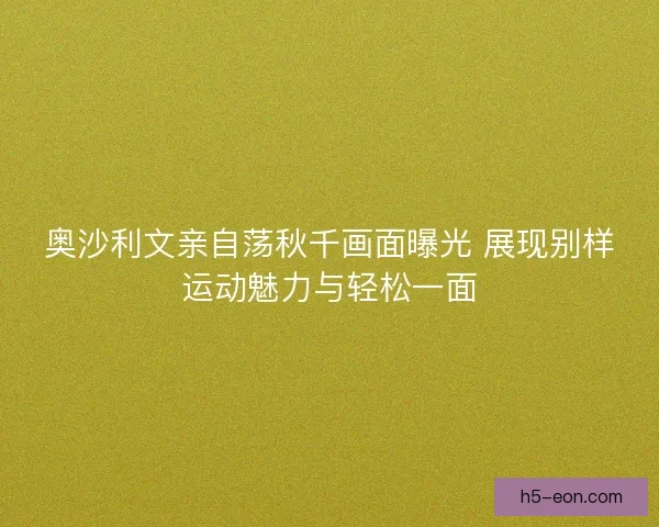 奥沙利文亲自荡秋千画面曝光 展现别样运动魅力与轻松一面
