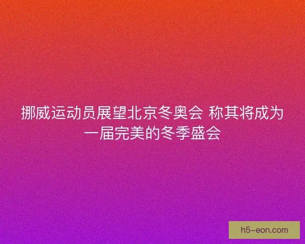 挪威运动员展望北京冬奥会 称其将成为一届完美的冬季盛会