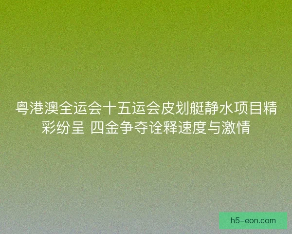 粤港澳全运会十五运会皮划艇静水项目精彩纷呈 四金争夺诠释速度与激情